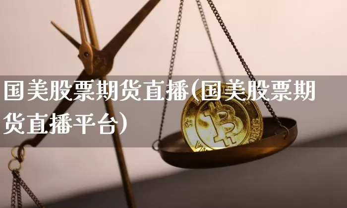 国美股票期货直播(国美股票期货直播平台)_https://www.qldgs.com_黄金期货_第1张