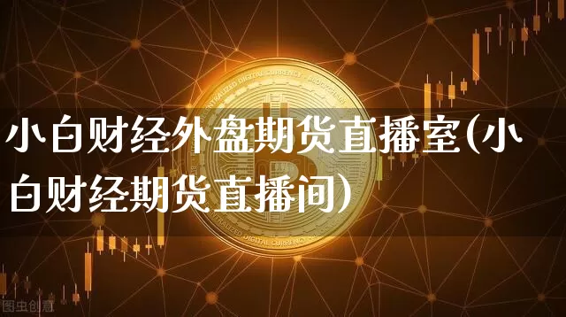 小白财经外盘期货直播室(小白财经期货直播间)_https://www.qldgs.com_期货_第1张
