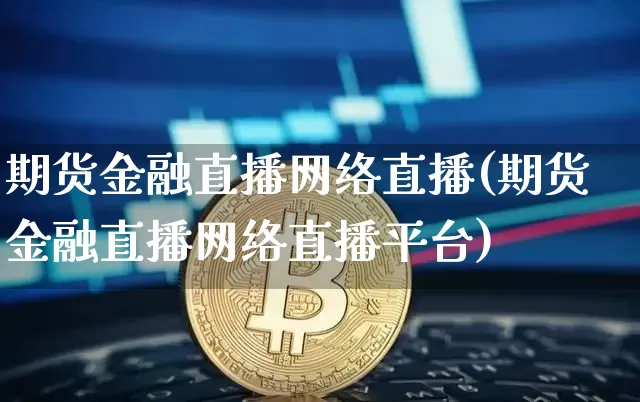 期货金融直播网络直播(期货金融直播网络直播平台)_https://www.qldgs.com_期货_第1张
