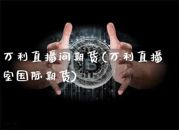 万利直播间期货(万利直播室国际期货)_https://www.qldgs.com_国际期货_第1张