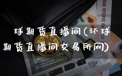 環球期货直播间(环球期货直播间交易所网)_https://www.qldgs.com_期货_第1张