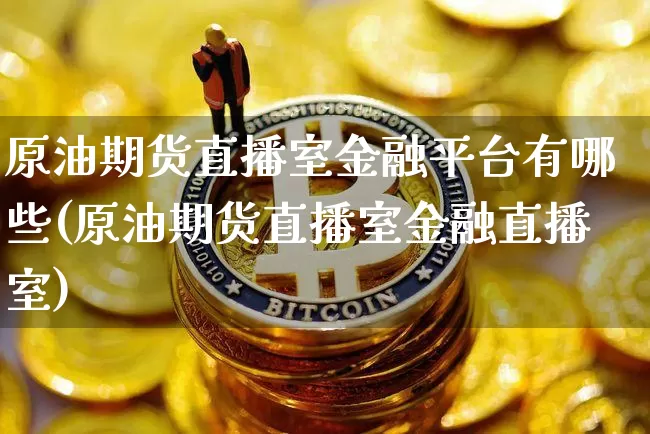 原油期货直播室金融平台有哪些(原油期货直播室金融直播室)_https://www.qldgs.com_黄金期货_第1张