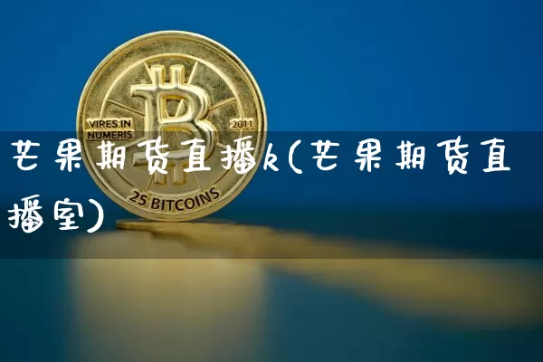 芒果期货直播k(芒果期货直播室)_https://www.qldgs.com_恒指期货_第1张
