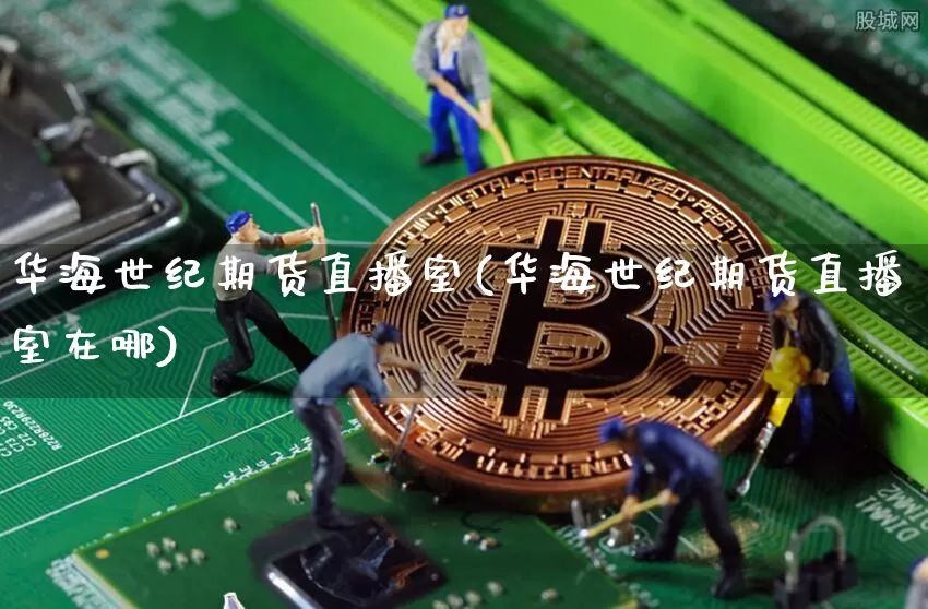 华海世纪期货直播室(华海世纪期货直播室在哪)_https://www.qldgs.com_恒指期货_第1张