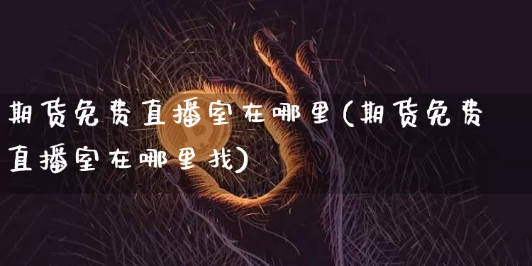期货免费直播室在哪里(期货免费直播室在哪里找)_https://www.qldgs.com_黄金期货_第1张