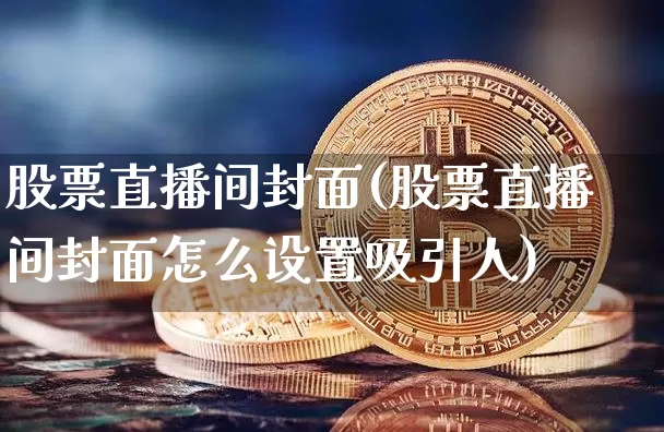 股票直播间封面(股票直播间封面怎么设置吸引人)_https://www.qldgs.com_黄金期货_第1张