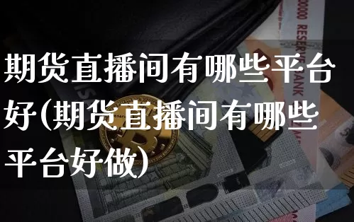 期货直播间有哪些平台好(期货直播间有哪些平台好做)_https://www.qldgs.com_国际期货_第1张