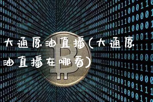 大通原油直播(大通原油直播在哪看)_https://www.qldgs.com_恒指期货_第1张