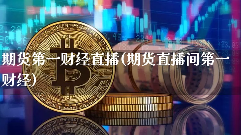 期货第一财经直播(期货直播间第一财经)_https://www.qldgs.com_黄金期货_第1张