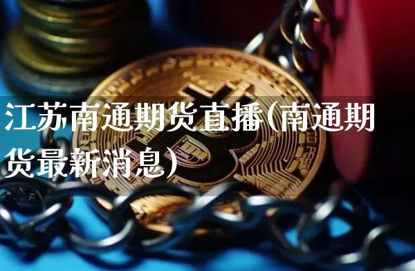 江苏南通期货直播(南通期货最新消息)_https://www.qldgs.com_黄金期货_第1张