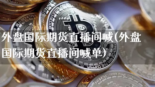 外盘国际期货直播间喊(外盘国际期货直播间喊单)_https://www.qldgs.com_内盘期货_第1张