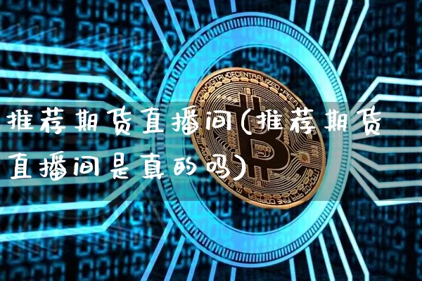 推荐期货直播间(推荐期货直播间是真的吗)_https://www.qldgs.com_国际期货_第1张