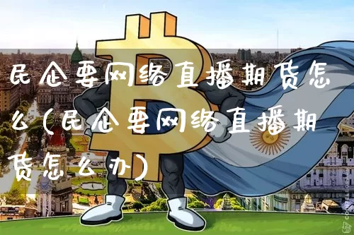 民企要网络直播期货怎么(民企要网络直播期货怎么办)_https://www.qldgs.com_期货_第1张