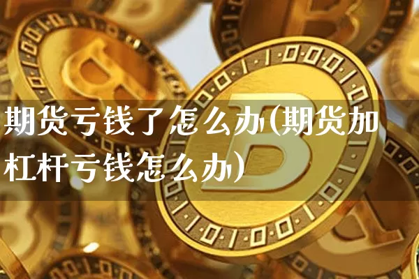 期货亏钱了怎么办(期货加杠杆亏钱怎么办)_https://www.qldgs.com_内盘期货_第1张