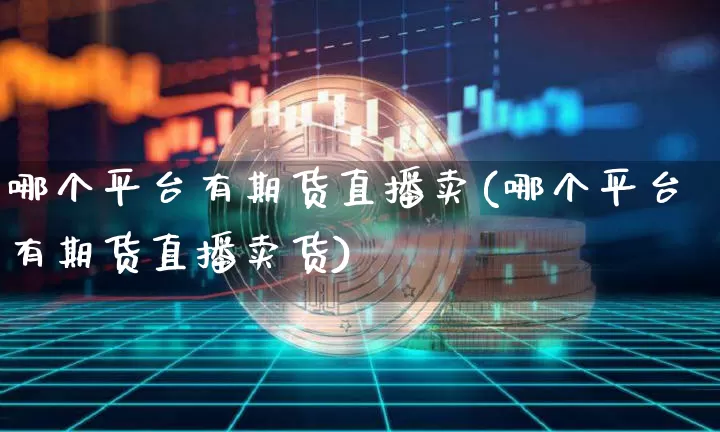 哪个平台有期货直播卖(哪个平台有期货直播卖货)_https://www.qldgs.com_内盘期货_第1张