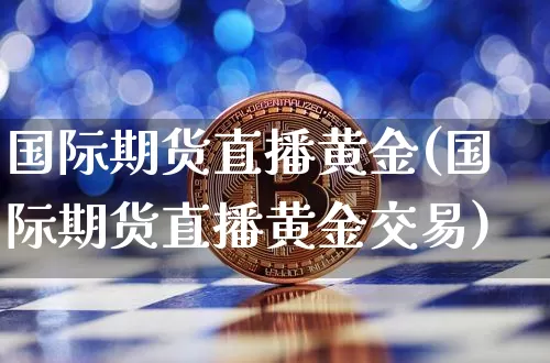 国际期货直播黄金(国际期货直播黄金交易)_https://www.qldgs.com_原油期货_第1张