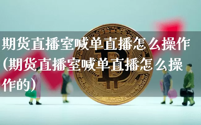 期货直播室喊单直播怎么操作(期货直播室喊单直播怎么操作的)_https://www.qldgs.com_国际期货_第1张
