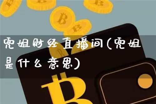 兜姐财经直播间(兜姐是什么意思)_https://www.qldgs.com_原油期货_第1张