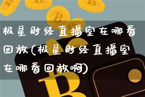 极星财经直播室在哪看回放(极星财经直播室在哪看回放啊)_https://www.qldgs.com_原油期货_第1张