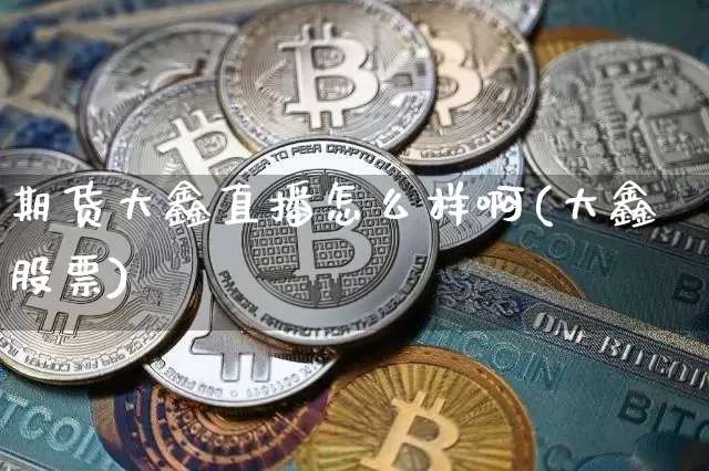 期货大鑫直播怎么样啊(大鑫股票)_https://www.qldgs.com_国际期货_第1张