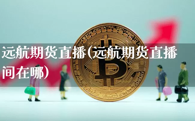 远航期货直播(远航期货直播间在哪)_https://www.qldgs.com_内盘期货_第1张