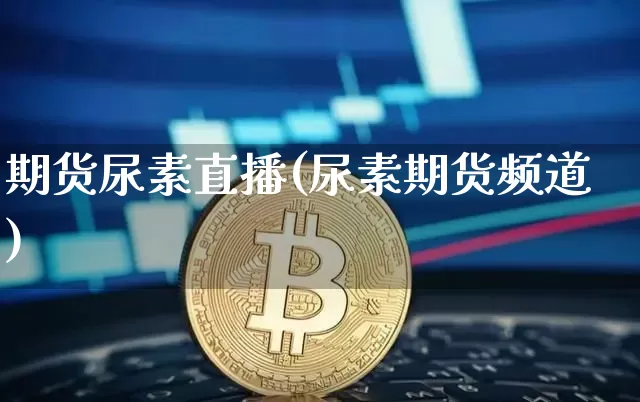 期货尿素直播(尿素期货频道)_https://www.qldgs.com_原油期货_第1张