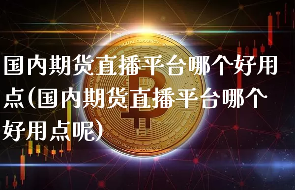国内期货直播平台哪个好用点(国内期货直播平台哪个好用点呢)_https://www.qldgs.com_期货_第1张
