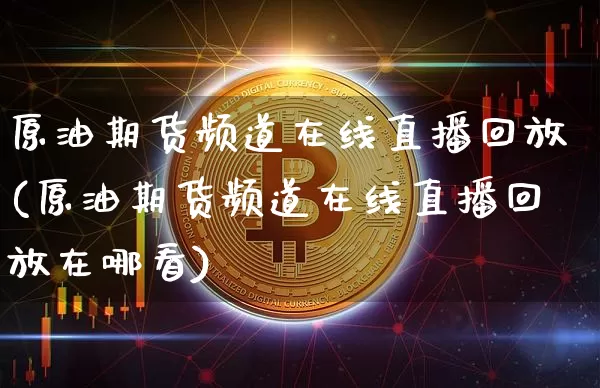 原油期货频道在线直播回放(原油期货频道在线直播回放在哪看)_https://www.qldgs.com_内盘期货_第1张