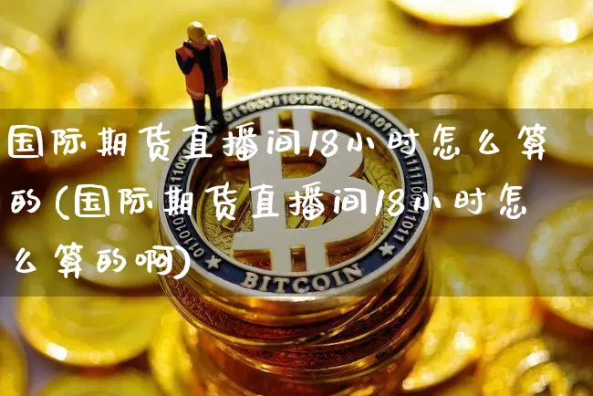 国际期货直播间18小时怎么算的(国际期货直播间18小时怎么算的啊)_https://www.qldgs.com_恒指期货_第1张