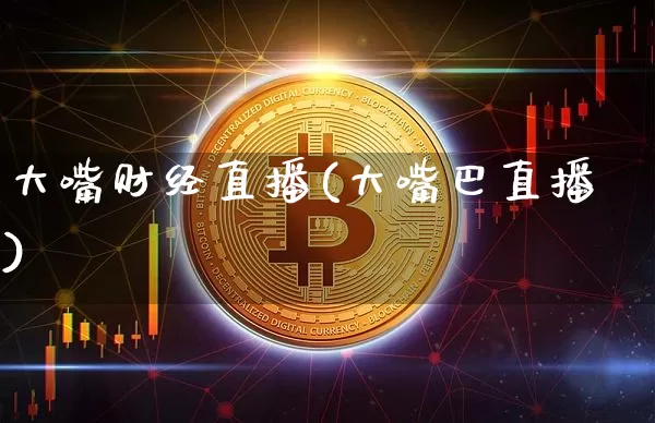 大嘴财经直播(大嘴巴直播)_https://www.qldgs.com_内盘期货_第1张
