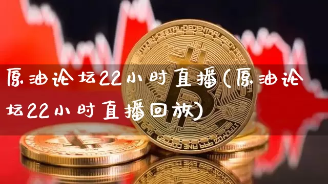 原油论坛22小时直播(原油论坛22小时直播回放)_https://www.qldgs.com_恒指期货_第1张