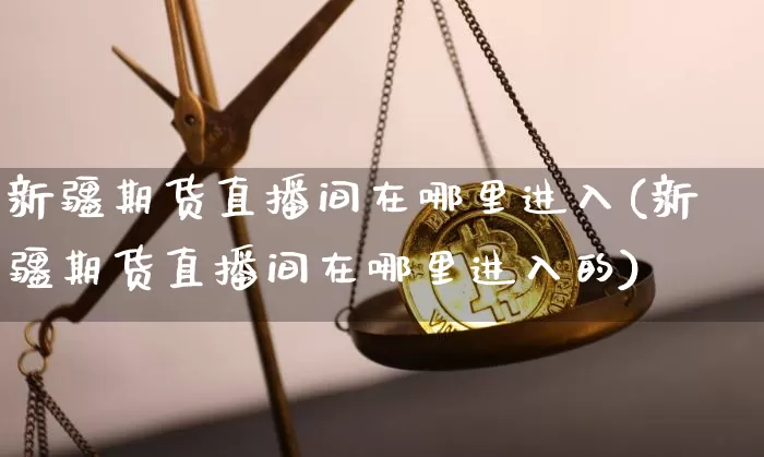 新疆期货直播间在哪里进入(新疆期货直播间在哪里进入的)_https://www.qldgs.com_内盘期货_第1张