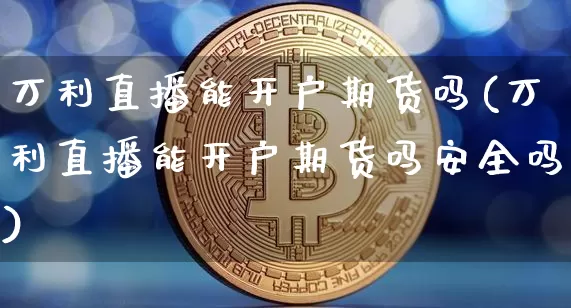 万利直播能开户期货吗(万利直播能开户期货吗安全吗)_https://www.qldgs.com_内盘期货_第1张