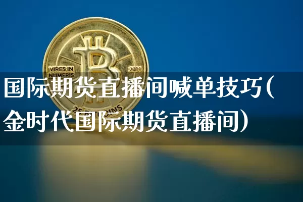 国际期货直播间喊单技巧(金时代国际期货直播间)_https://www.qldgs.com_内盘期货_第1张