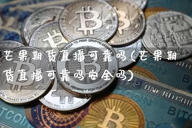 芒果期货直播可靠吗(芒果期货直播可靠吗安全吗)_https://www.qldgs.com_内盘期货_第1张