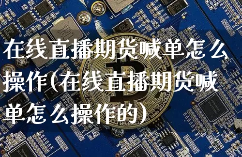 在线直播期货喊单怎么操作(在线直播期货喊单怎么操作的)_https://www.qldgs.com_期货_第1张