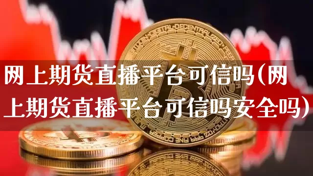 网上期货直播平台可信吗(网上期货直播平台可信吗安全吗)_https://www.qldgs.com_黄金期货_第1张