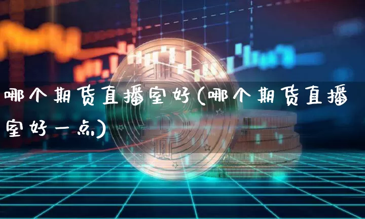 哪个期货直播室好(哪个期货直播室好一点)_https://www.qldgs.com_内盘期货_第1张