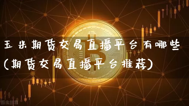 玉米期货交易直播平台有哪些(期货交易直播平台推荐)_https://www.qldgs.com_原油期货_第1张