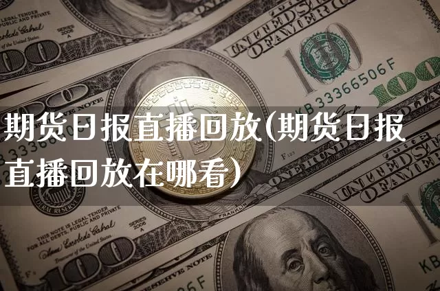 期货日报直播回放(期货日报直播回放在哪看)_https://www.qldgs.com_黄金期货_第1张