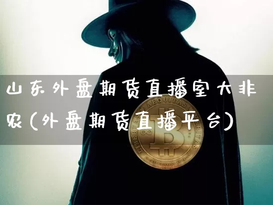 山东外盘期货直播室大非农(外盘期货直播平台)_https://www.qldgs.com_黄金期货_第1张