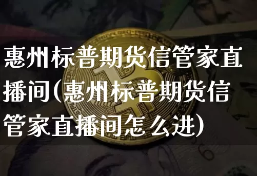 惠州标普期货信管家直播间(惠州标普期货信管家直播间怎么进)_https://www.qldgs.com_期货_第1张