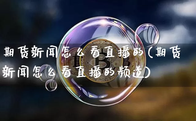 期货新闻怎么看直播的(期货新闻怎么看直播的频道)_https://www.qldgs.com_期货_第1张