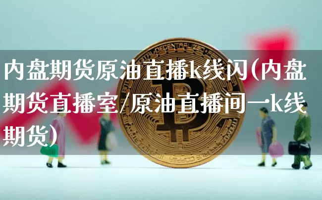内盘期货原油直播k线闪(内盘期货直播室/原油直播间一k线期货)_https://www.qldgs.com_原油期货_第1张
