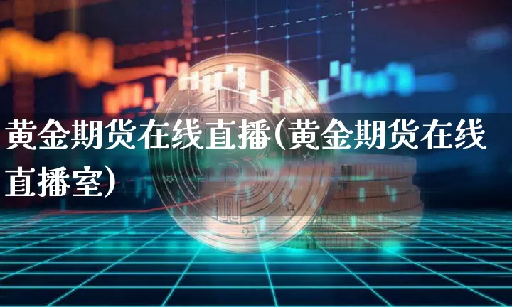 黄金期货在线直播(黄金期货在线直播室)_https://www.qldgs.com_黄金期货_第1张