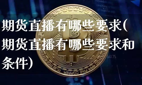 期货直播有哪些要求(期货直播有哪些要求和条件)_https://www.qldgs.com_期货_第1张
