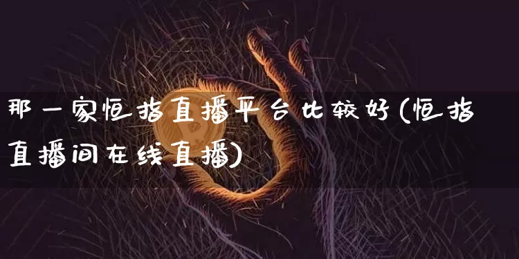 那一家恒指直播平台比较好(恒指直播间在线直播)_https://www.qldgs.com_期货_第1张
