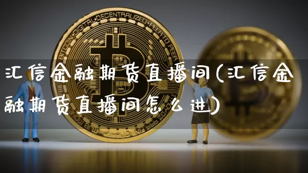 汇信金融期货直播间(汇信金融期货直播间怎么进)_https://www.qldgs.com_恒指期货_第1张