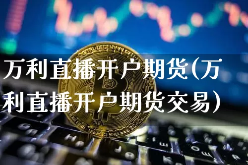 万利直播开户期货(万利直播开户期货交易)_https://www.qldgs.com_内盘期货_第1张