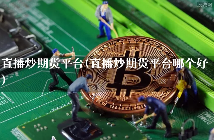 直播炒期货平台(直播炒期货平台哪个好)_https://www.qldgs.com_国际期货_第1张